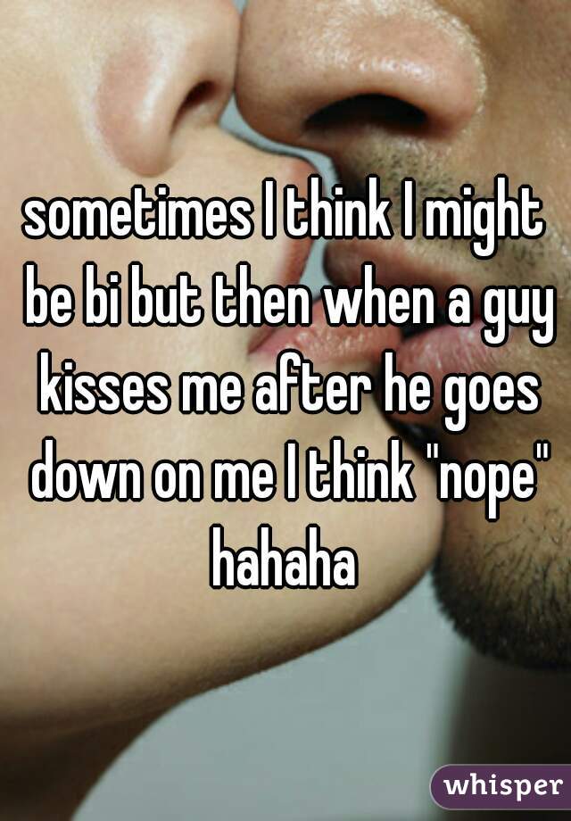 sometimes I think I might be bi but then when a guy kisses me after he goes down on me I think "nope" hahaha 