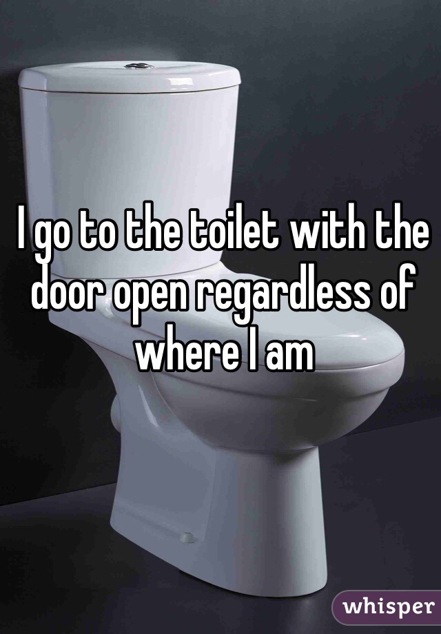 I go to the toilet with the door open regardless of where I am 