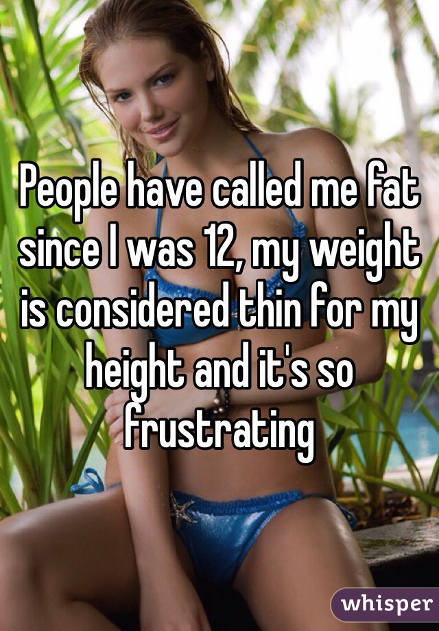People have called me fat since I was 12, my weight is considered thin for my height and it's so frustrating