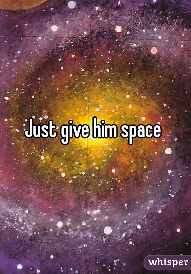 Just give him space 