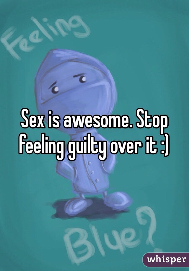 Sex is awesome. Stop feeling guilty over it :)