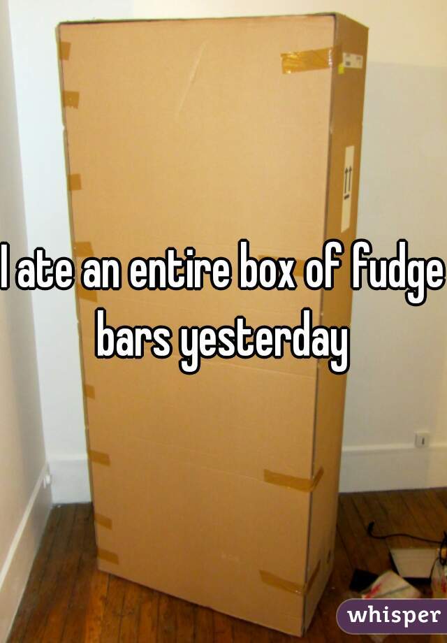 I ate an entire box of fudge bars yesterday 
