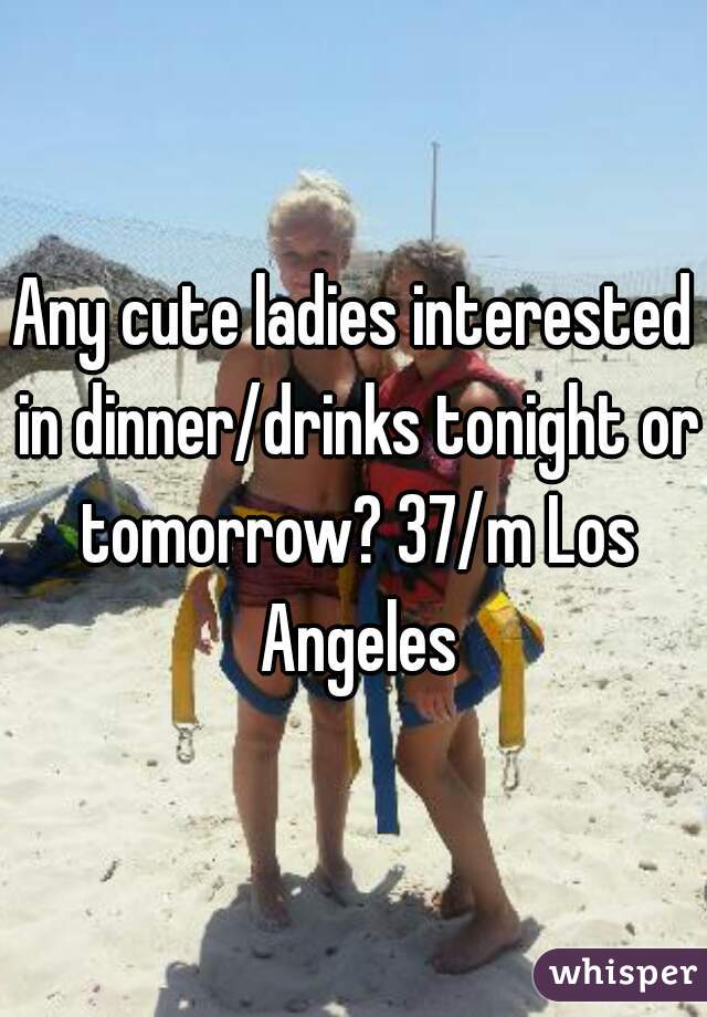 Any cute ladies interested in dinner/drinks tonight or tomorrow? 37/m Los Angeles