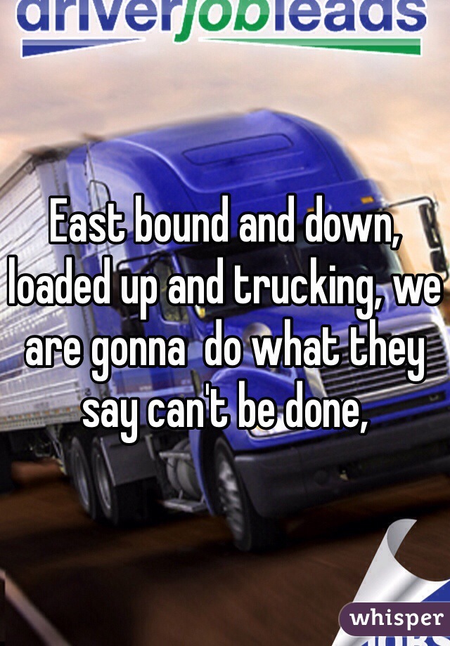 East bound and down, loaded up and trucking, we are gonna  do what they say can't be done,