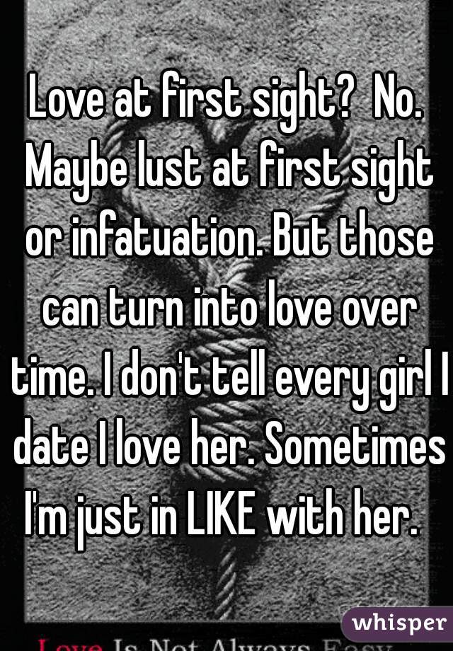 Love at first sight?  No. Maybe lust at first sight or infatuation. But those can turn into love over time. I don't tell every girl I date I love her. Sometimes I'm just in LIKE with her.  