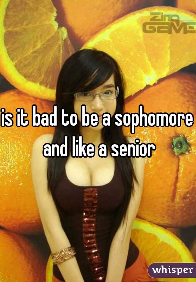 is it bad to be a sophomore and like a senior
