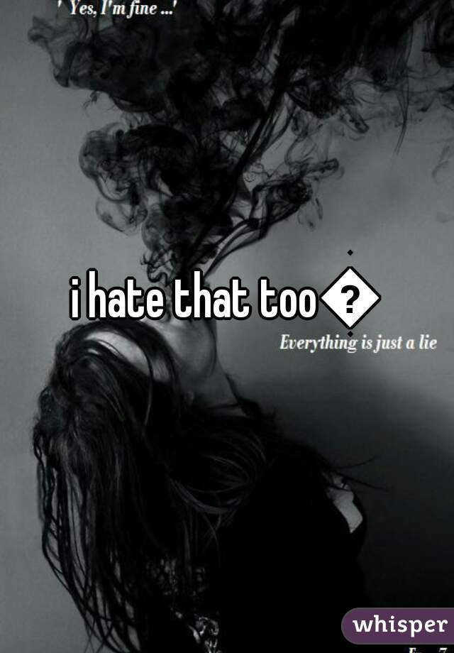 i hate that too😢