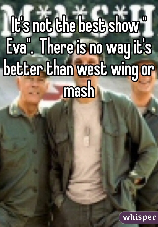 It's not the best show " Eva".  There is no way it's better than west wing or mash