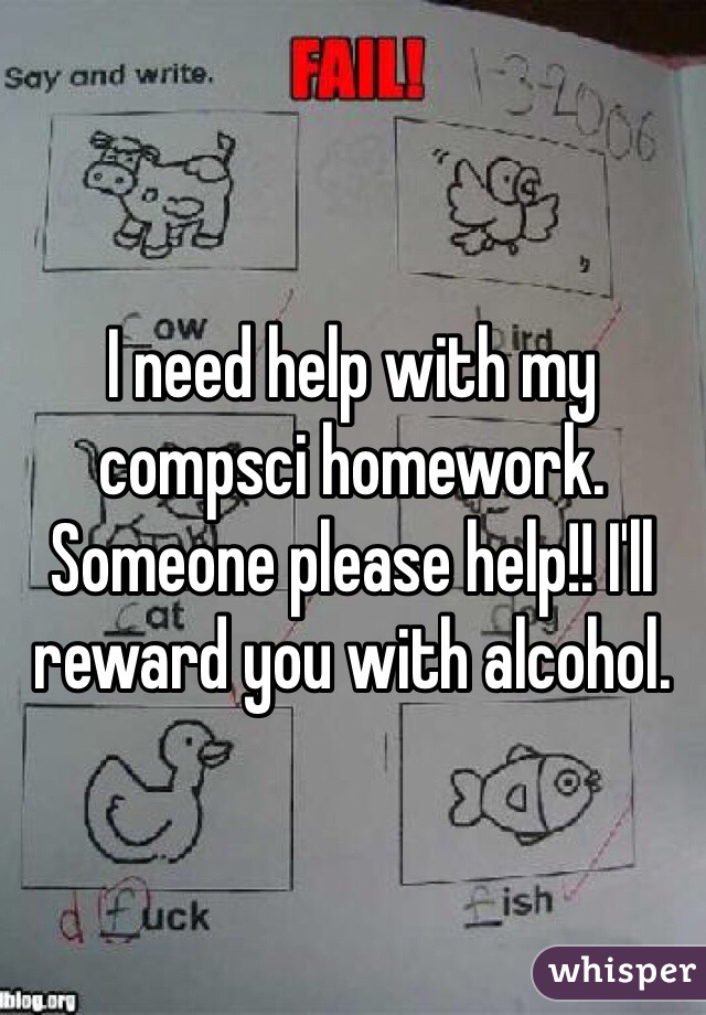 I need help with my compsci homework. Someone please help!! I'll reward you with alcohol. 