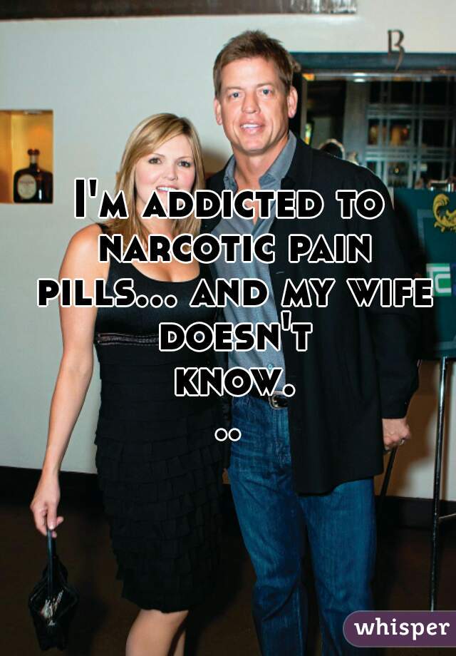 I'm addicted to narcotic pain pills... and my wife doesn't know...