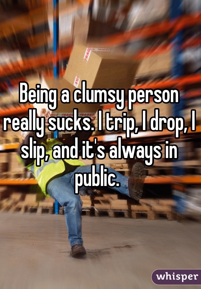 Being a clumsy person really sucks. I trip, I drop, I slip, and it's always in public. 