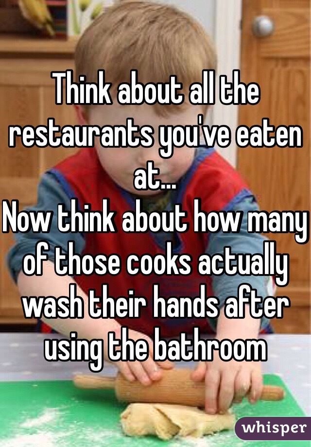 Think about all the restaurants you've eaten at...
Now think about how many of those cooks actually wash their hands after using the bathroom 