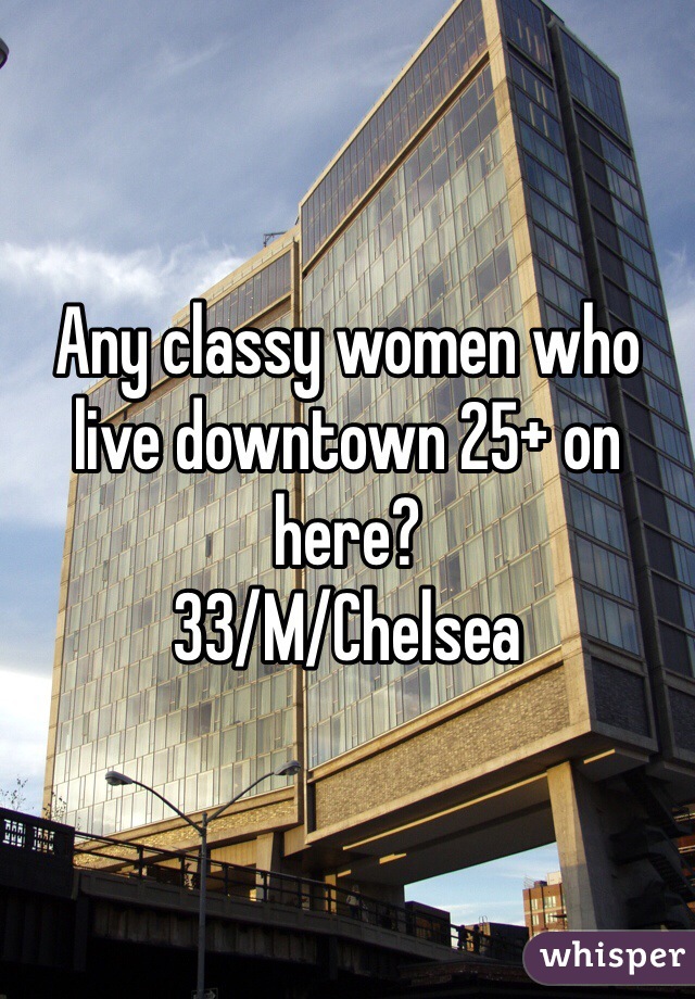 Any classy women who live downtown 25+ on here? 
33/M/Chelsea
