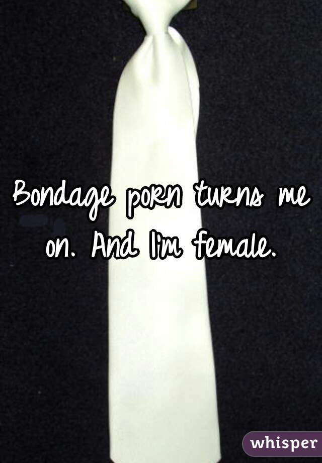 Bondage porn turns me on. And I'm female. 