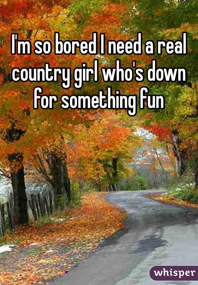 I'm so bored I need a real country girl who's down for something fun