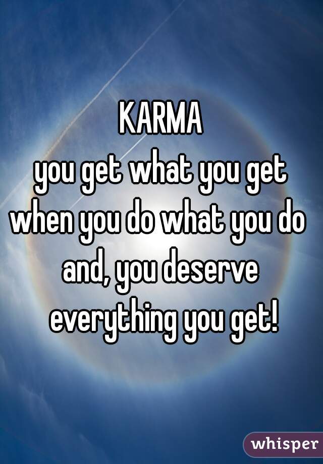 KARMA
you get what you get
when you do what you do 
and, you deserve everything you get!