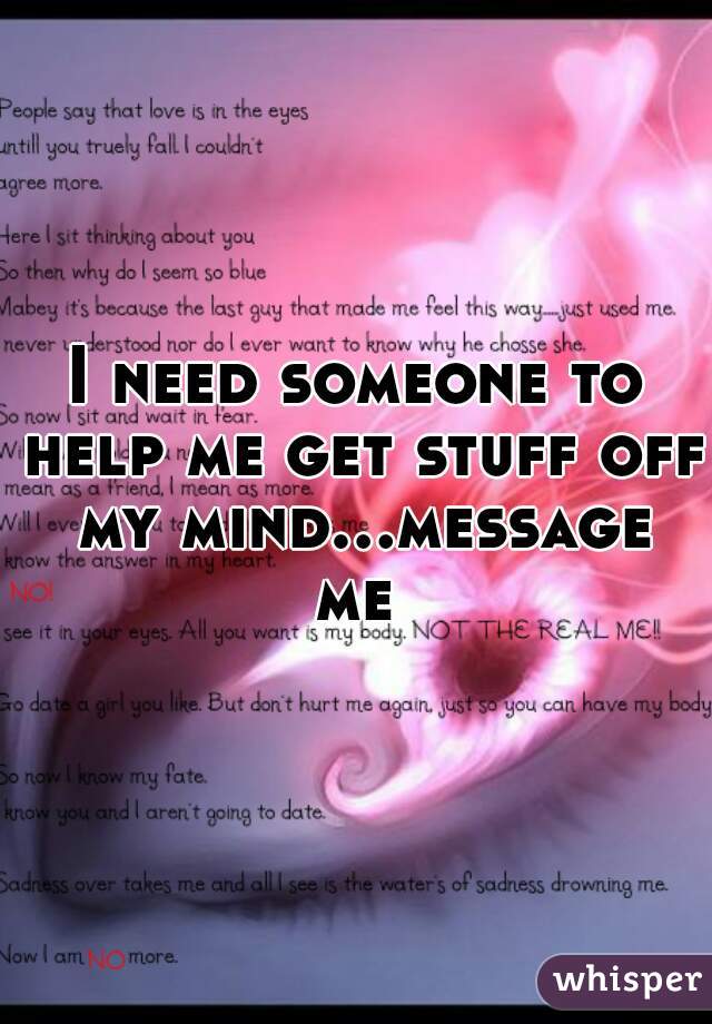I need someone to help me get stuff off my mind...message me 