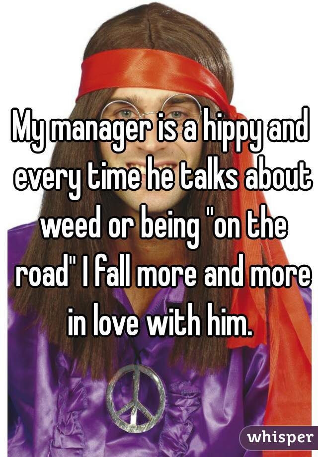 My manager is a hippy and every time he talks about weed or being "on the road" I fall more and more in love with him. 
