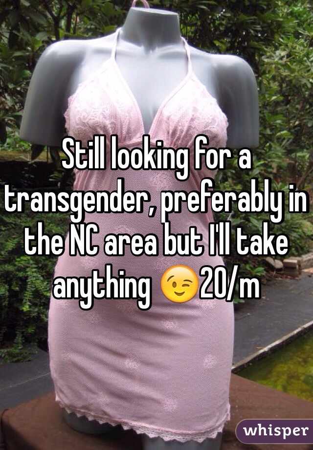 Still looking for a transgender, preferably in the NC area but I'll take anything 😉20/m