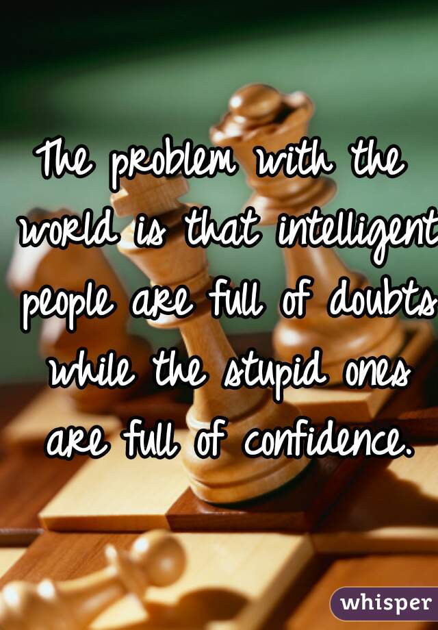The problem with the world is that intelligent people are full of doubts while the stupid ones are full of confidence.