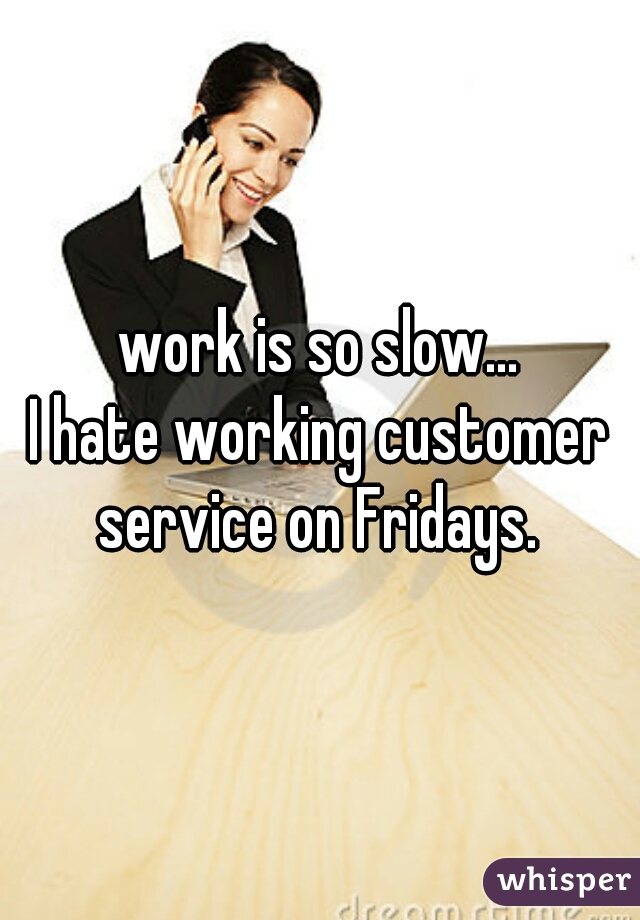 work is so slow...
I hate working customer service on Fridays. 