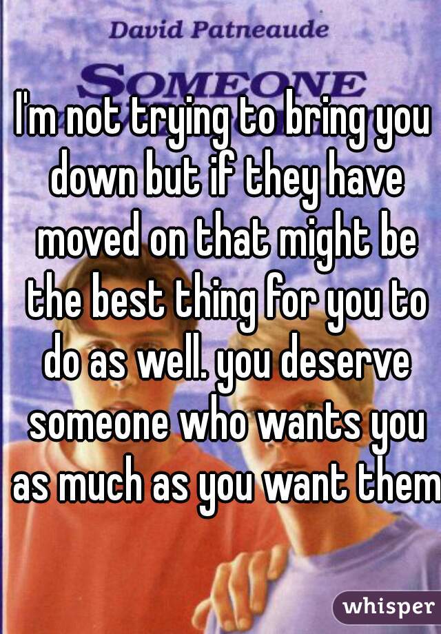 I'm not trying to bring you down but if they have moved on that might be the best thing for you to do as well. you deserve someone who wants you as much as you want them!