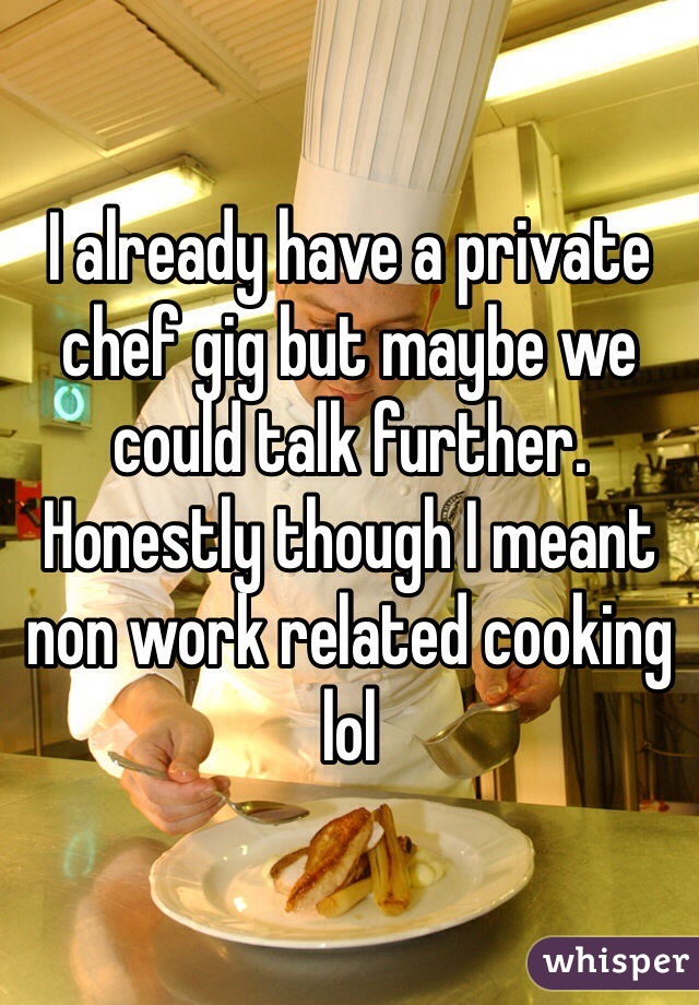 I already have a private chef gig but maybe we could talk further. Honestly though I meant non work related cooking lol