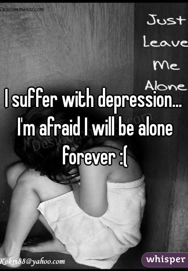 I suffer with depression... I'm afraid I will be alone forever :(