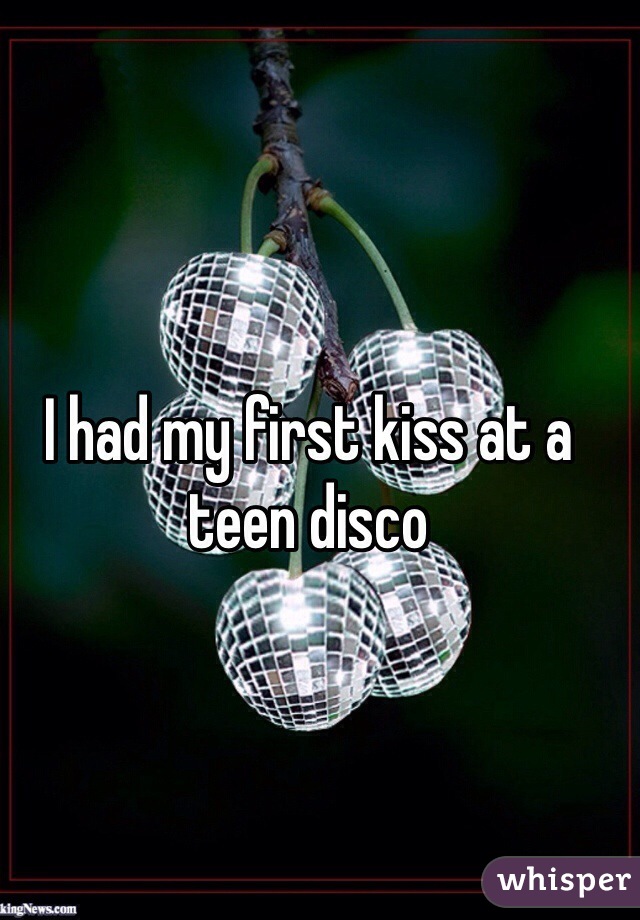 I had my first kiss at a teen disco