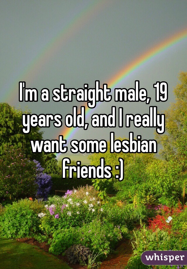 I'm a straight male, 19 years old, and I really want some lesbian friends :)