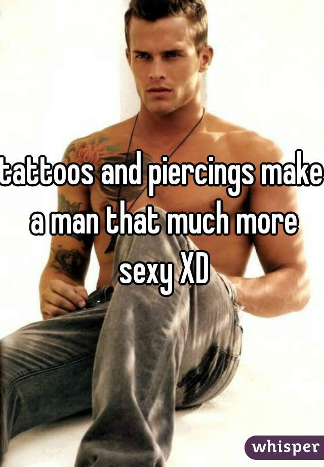 tattoos and piercings make a man that much more sexy XD