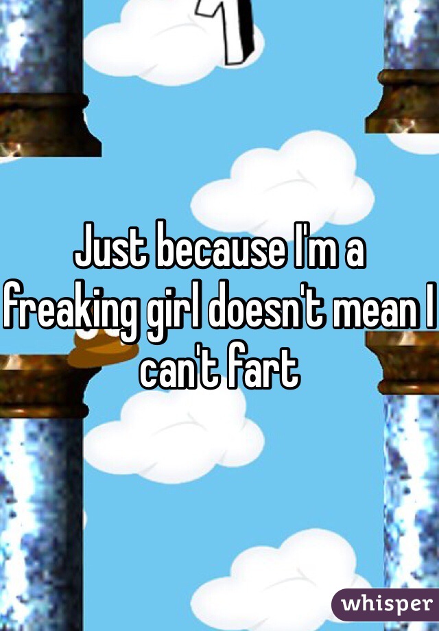 Just because I'm a freaking girl doesn't mean I can't fart