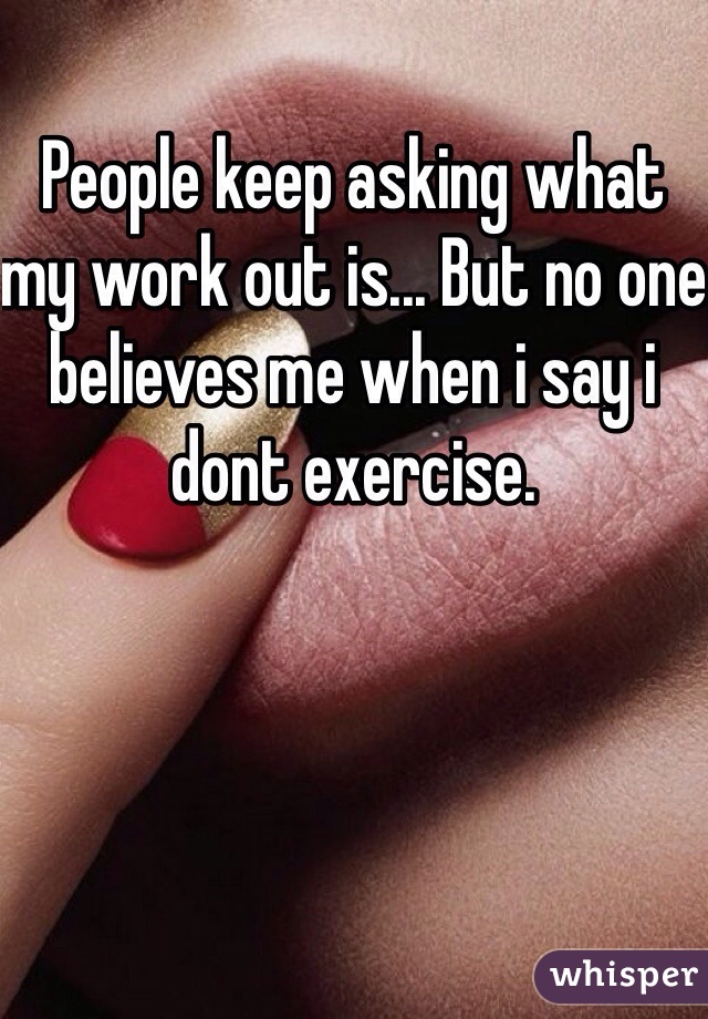 People keep asking what my work out is... But no one believes me when i say i dont exercise.