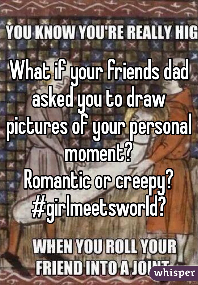 What if your friends dad asked you to draw pictures of your personal moment? 
Romantic or creepy?
#girlmeetsworld?