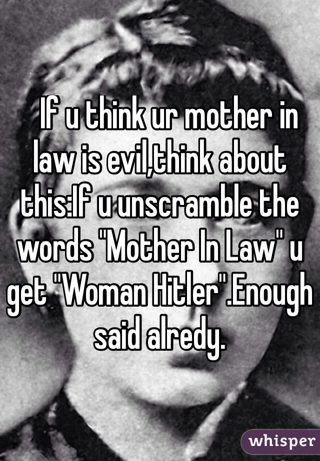    If u think ur mother in law is evil,think about this:If u unscramble the words "Mother In Law" u get "Woman Hitler".Enough said alredy.
