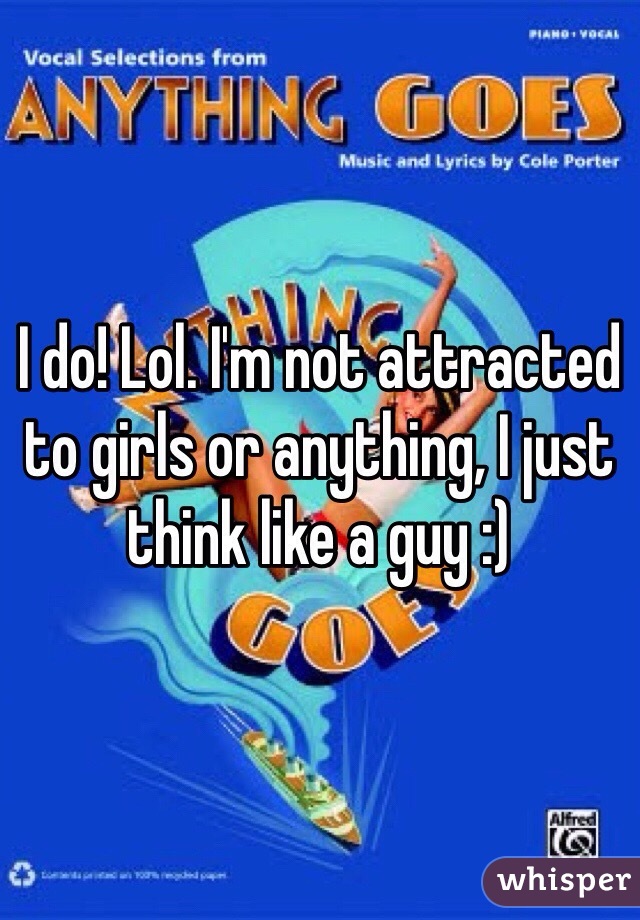 I do! Lol. I'm not attracted to girls or anything, I just think like a guy :)