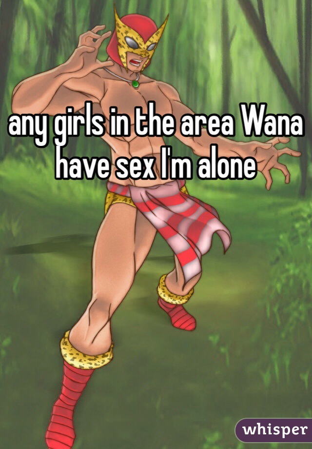 any girls in the area Wana have sex I'm alone