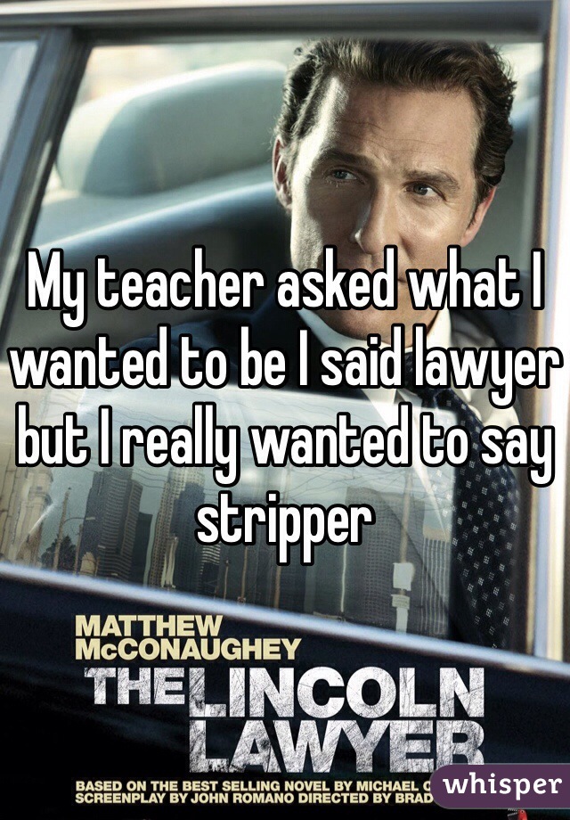 My teacher asked what I wanted to be I said lawyer but I really wanted to say stripper 