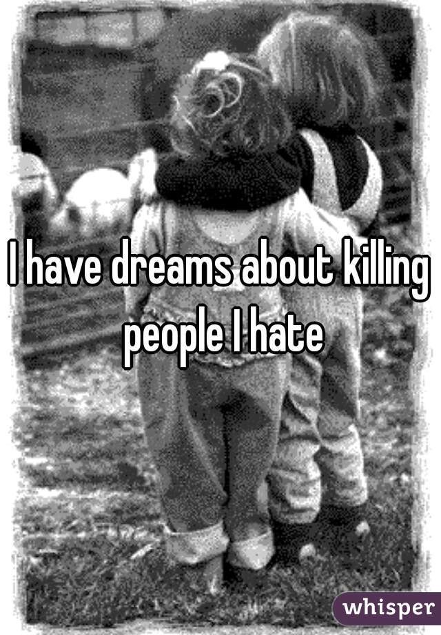 I have dreams about killing people I hate