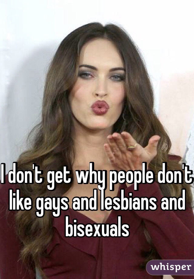 I don't get why people don't like gays and lesbians and bisexuals 