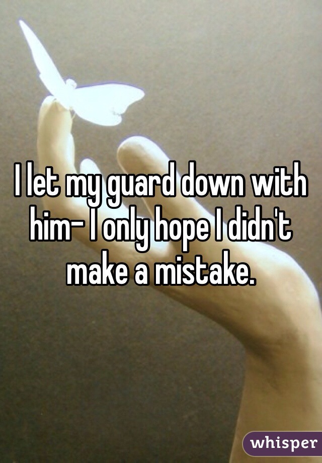 I let my guard down with him- I only hope I didn't make a mistake. 
