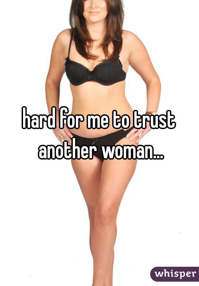 hard for me to trust another woman...