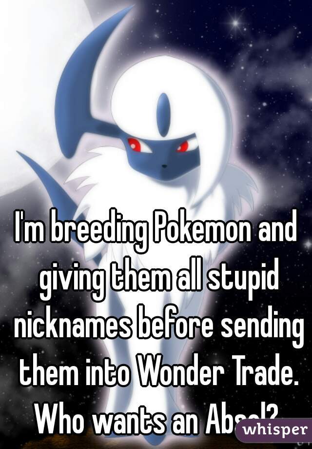 I'm breeding Pokemon and giving them all stupid nicknames before sending them into Wonder Trade. Who wants an Absol? 