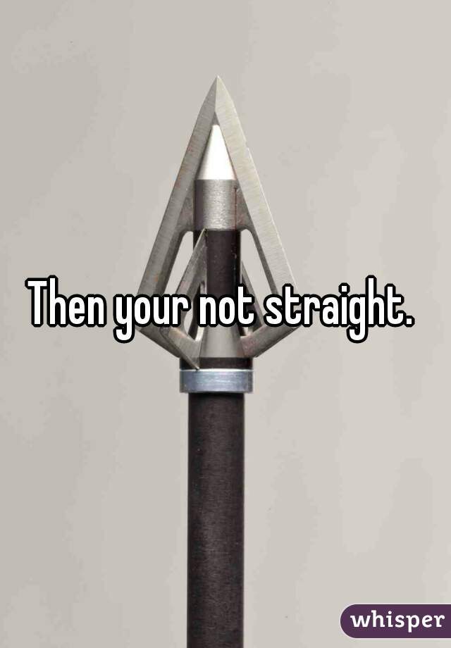 Then your not straight. 