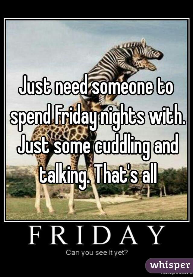 Just need someone to spend Friday nights with. Just some cuddling and talking. That's all