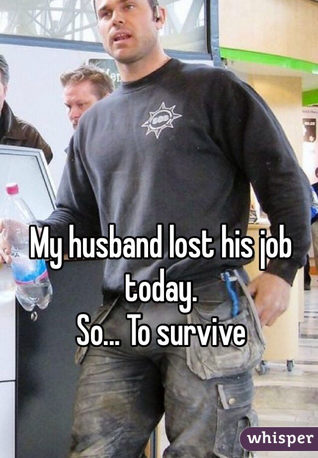 My husband lost his job today.
So... To survive