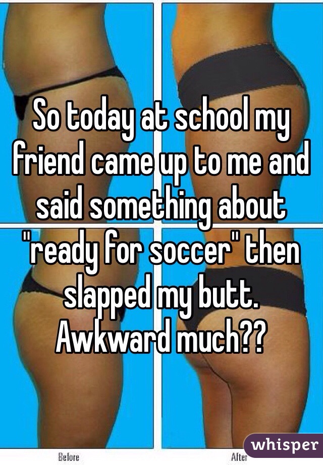 So today at school my friend came up to me and said something about "ready for soccer" then slapped my butt. Awkward much??