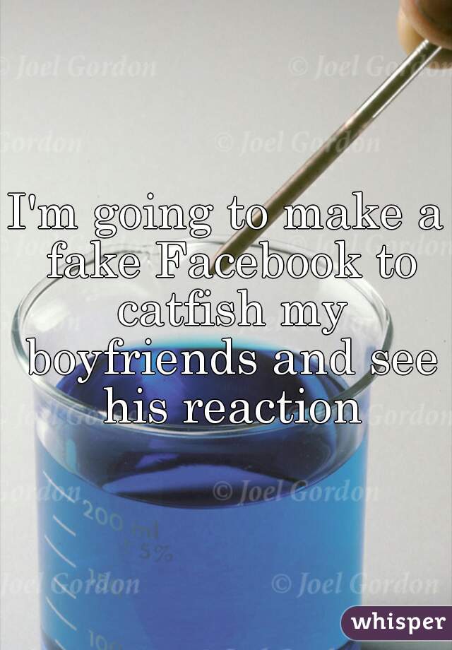 I'm going to make a fake Facebook to catfish my boyfriends and see his reaction