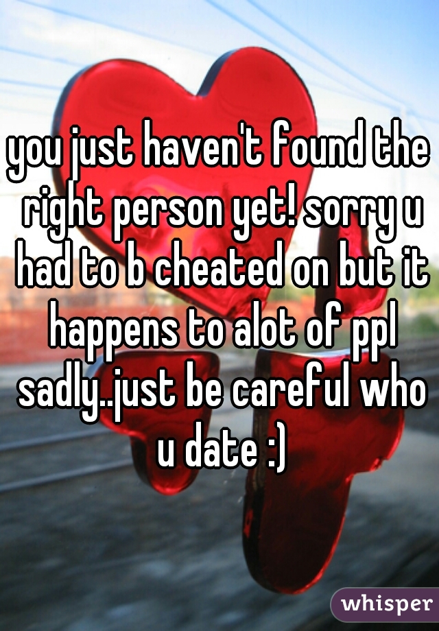 you just haven't found the right person yet! sorry u had to b cheated on but it happens to alot of ppl sadly..just be careful who u date :)