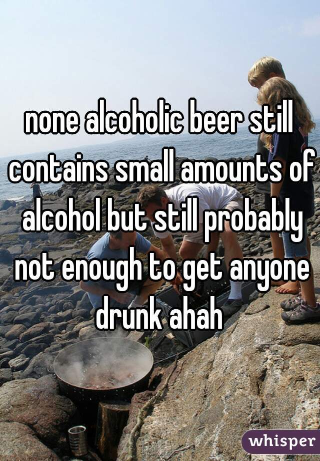 none alcoholic beer still contains small amounts of alcohol but still probably not enough to get anyone drunk ahah 